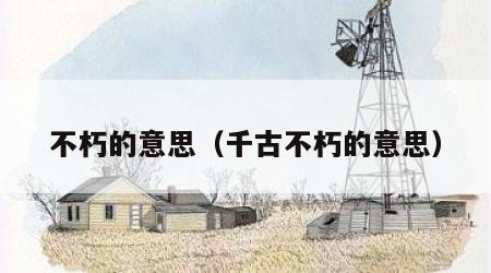 不朽的意思（千古不朽的意思）