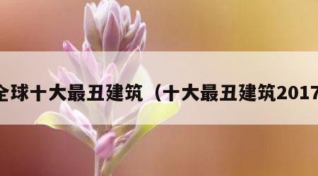 全球十大最丑建筑（十大最丑建筑2017）