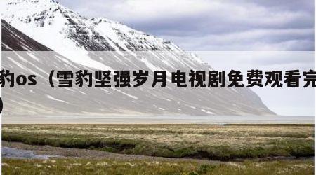 雪豹os（雪豹坚强岁月电视剧免费观看完整版）