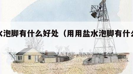 盐水泡脚有什么好处（用用盐水泡脚有什么好处）