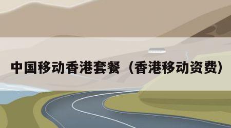 中国移动香港套餐（香港移动资费）