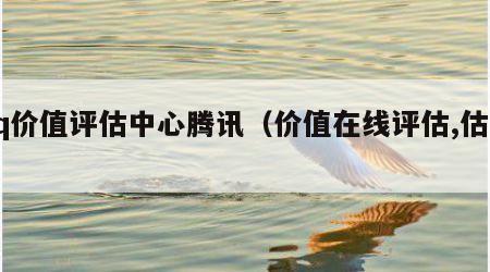 qq价值评估中心腾讯（价值在线评估,估价）