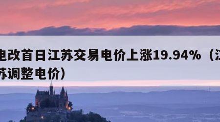 电改首日江苏交易电价上涨19.94%（江苏调整电价）