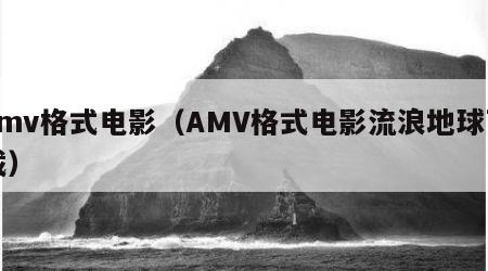 amv格式电影（AMV格式电影流浪地球下载）