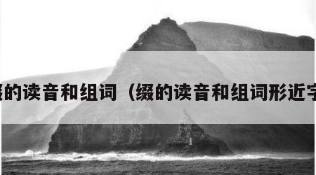 缀的读音和组词（缀的读音和组词形近字）