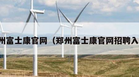 郑州富士康官网（郑州富士康官网招聘入口）