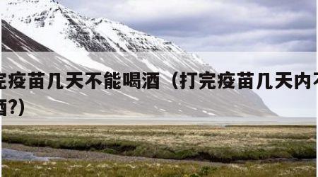 打完疫苗几天不能喝酒（打完疫苗几天内不能喝酒?）