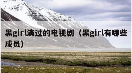 黑girl演过的电视剧（黑girl有哪些成员）