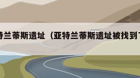 亚特兰蒂斯遗址（亚特兰蒂斯遗址被找到了吗）