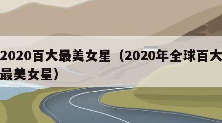 2020百大最美女星（2020年全球百大最美女星）