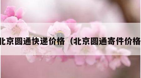 北京圆通快递价格（北京圆通寄件价格）