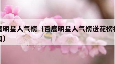 百度明星人气榜（百度明星人气榜送花榜投票入口）