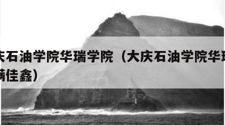 大庆石油学院华瑞学院（大庆石油学院华瑞学院满佳鑫）