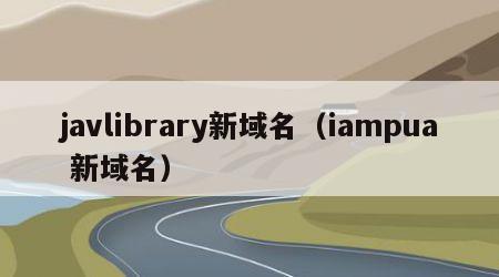 javlibrary新域名（iampua 新域名）