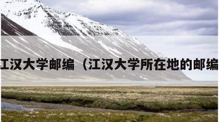 江汉大学邮编（江汉大学所在地的邮编）