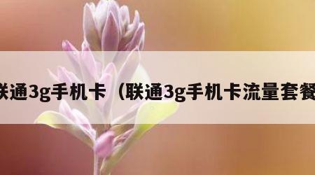 联通3g手机卡（联通3g手机卡流量套餐）