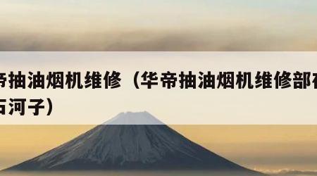 华帝抽油烟机维修（华帝抽油烟机维修部在那里石河子）