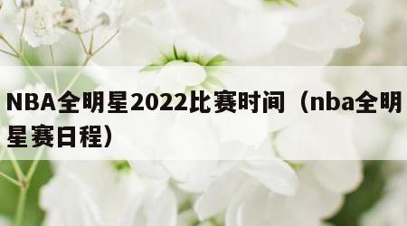 NBA全明星2022比赛时间（nba全明星赛日程）