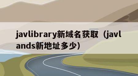 javlibrary新域名获取（javlands新地址多少）