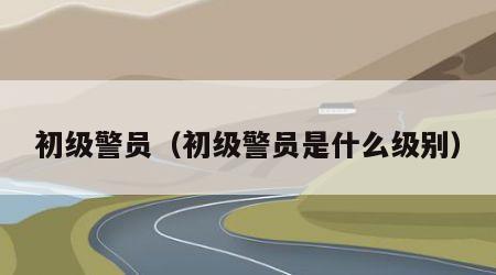 初级警员（初级警员是什么级别）