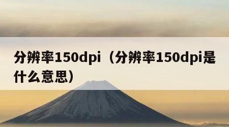 分辨率150dpi（分辨率150dpi是什么意思）
