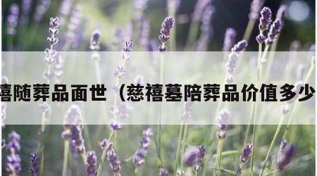 慈禧随葬品面世（慈禧墓陪葬品价值多少钱）