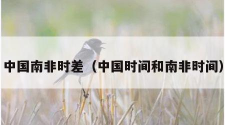 中国南非时差（中国时间和南非时间）