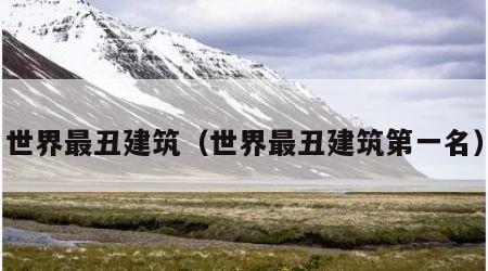 世界最丑建筑（世界最丑建筑第一名）