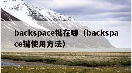 backspace键在哪（backspace键使用方法）
