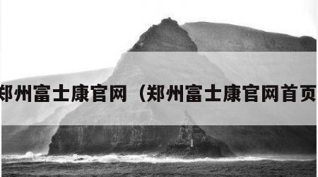 郑州富士康官网（郑州富士康官网首页）