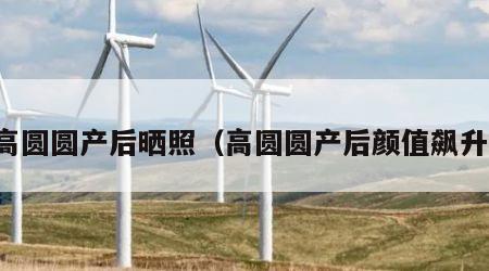 高圆圆产后晒照（高圆圆产后颜值飙升）
