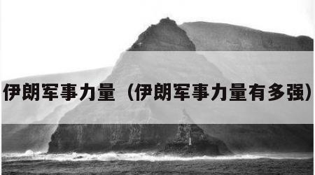伊朗军事力量（伊朗军事力量有多强）