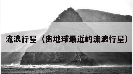 流浪行星（离地球最近的流浪行星）