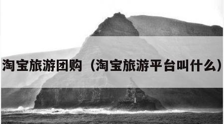 淘宝旅游团购（淘宝旅游平台叫什么）