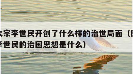 唐太宗李世民开创了什么样的治世局面（唐太宗李世民的治国思想是什么）