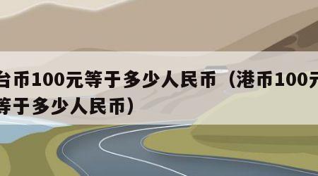 台币100元等于多少人民币（港币100元等于多少人民币）