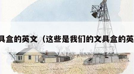 文具盒的英文（这些是我们的文具盒的英文）