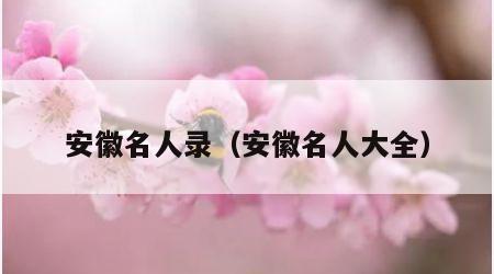 安徽名人录（安徽名人大全）