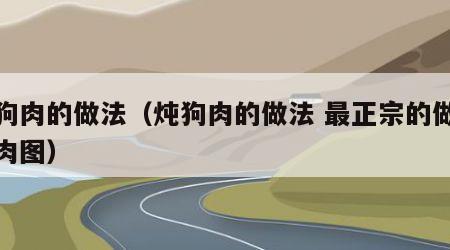 炖狗肉的做法（炖狗肉的做法 最正宗的做法狗肉图）