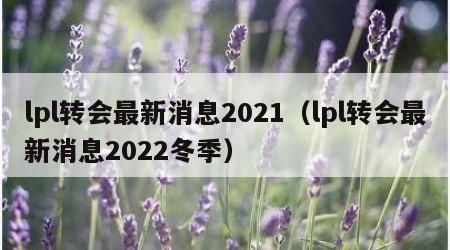 lpl转会最新消息2021（lpl转会最新消息2022冬季）