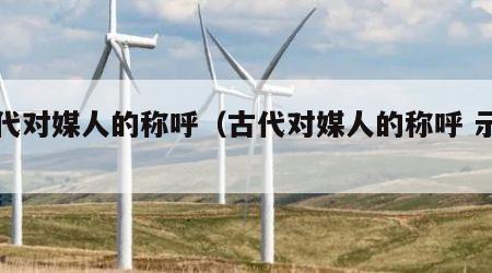 古代对媒人的称呼（古代对媒人的称呼 示师）