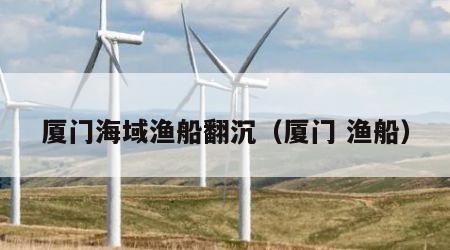 厦门海域渔船翻沉（厦门 渔船）
