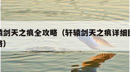 轩辕剑天之痕全攻略（轩辕剑天之痕详细图文攻略）