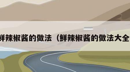 鲜辣椒酱的做法（鲜辣椒酱的做法大全）