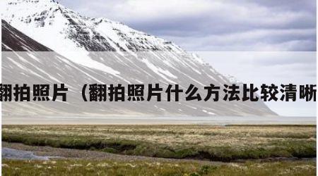 翻拍照片（翻拍照片什么方法比较清晰）