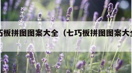 七巧板拼图图案大全（七巧板拼图图案大全动物）