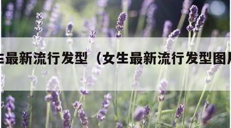 女生最新流行发型（女生最新流行发型图片大全）