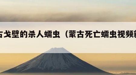 蒙古戈壁的杀人蠕虫（蒙古死亡蠕虫视频新闻）