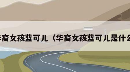 华裔女孩蓝可儿（华裔女孩蓝可儿是什么）