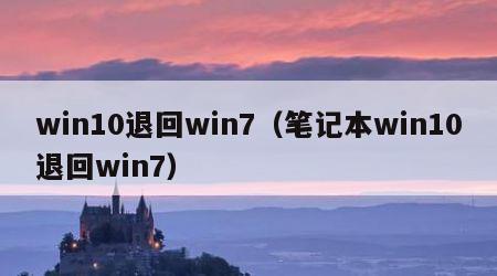 win10退回win7（笔记本win10退回win7）